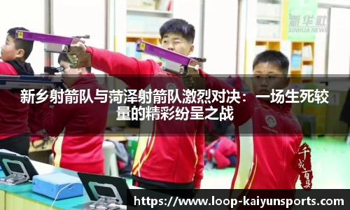 新乡射箭队与菏泽射箭队激烈对决:一场生死较量的精彩纷呈之战
