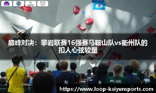 巅峰对决:攀岩联赛16强赛马鞍山队vs衢州队的扣人心弦较量
