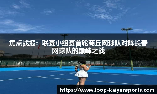 焦点战报:联赛小组赛首轮商丘网球队对阵长春网球队的巅峰之战