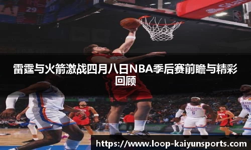 雷霆与火箭激战四月八日NBA季后赛前瞻与精彩回顾