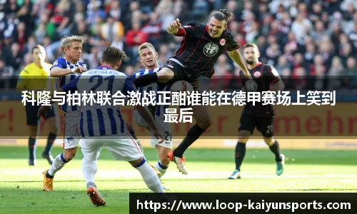 科隆与柏林联合激战正酣谁能在德甲赛场上笑到最后